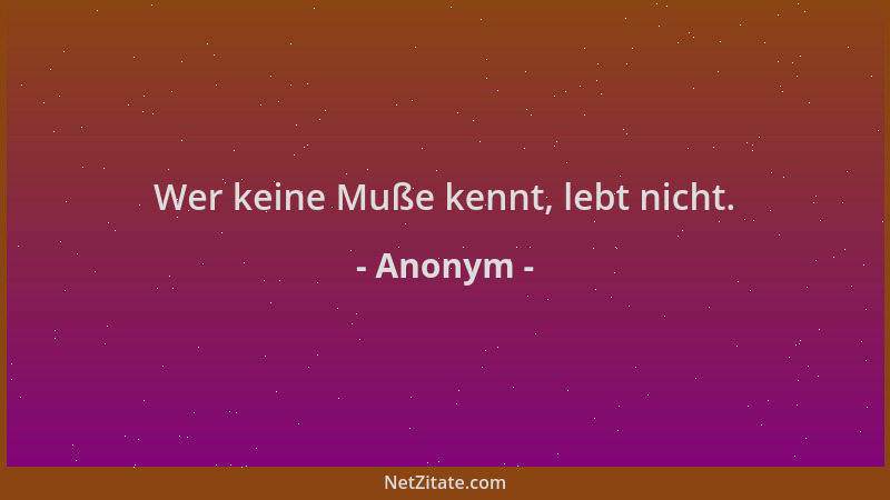 Anonym - Wer keine Muße kennt, lebt nicht....