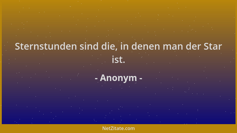 Anonym - Sternstunden sind die, in denen man der Star ist....