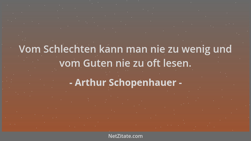 Arthur Schopenhauer - Vom Schlechten kann man nie zu wenig und vom Guten nie zu oft lesen....