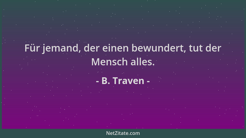 B. Traven - Für jemand, der einen bewundert, tut der Mensch alles....