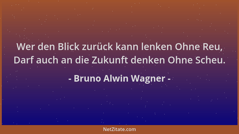 Bruno Alwin Wagner - Wer den Blick zurück kann lenken Ohne Reu, Darf auch an die Zukunft denken Ohne Scheu....