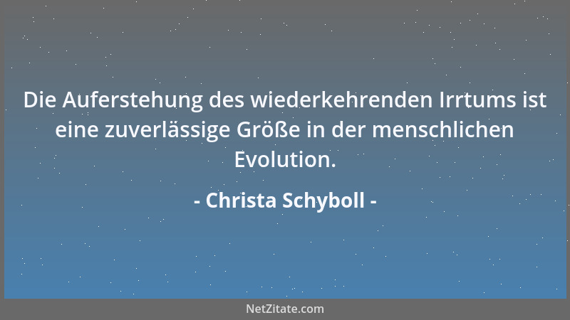 Christa Schyboll - Die Auferstehung des wiederkehrenden Irrtums ist eine zuverlässige Größe in der menschlichen Evolution....
