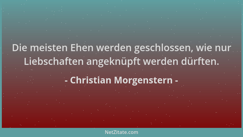Christian Morgenstern - Die meisten Ehen werden geschlossen, wie nur Liebschaften angeknüpft werden dürften....