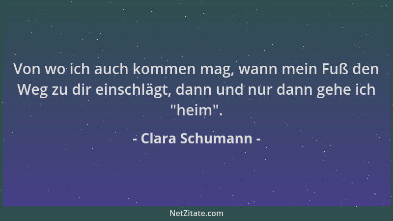 Clara Schumann - Von wo ich auch kommen mag, wann mein Fuß den Weg zu dir einschlägt, dann und nur dann gehe ich  "heim "....