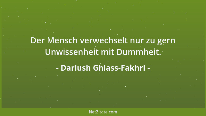 Dariush Ghiass-Fakhri - Der Mensch verwechselt nur zu gern Unwissenheit mit Dummheit....