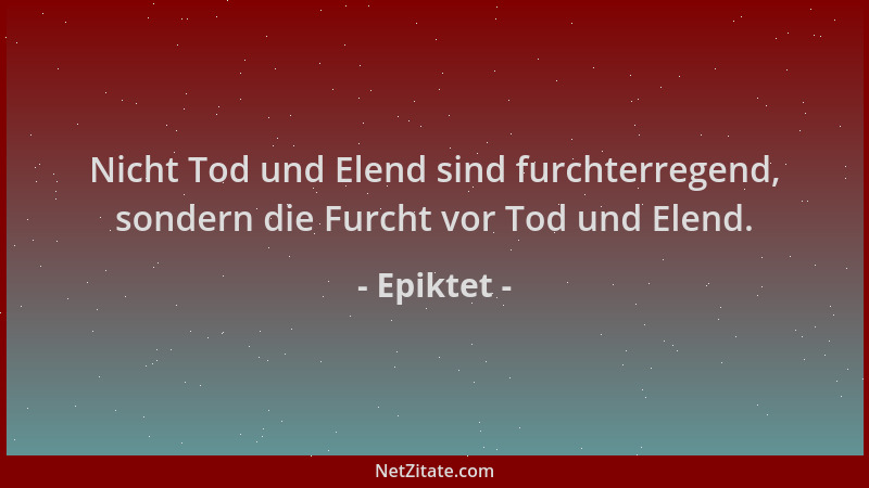 Epiktet - Nicht Tod und Elend sind furchterregend, sondern die Furcht vor Tod und Elend....