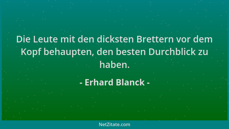 Erhard Blanck - Die Leute mit den dicksten Brettern vor dem Kopf behaupten, den besten Durchblick zu haben....