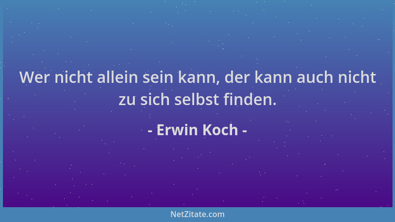 Erwin Koch - Wer nicht allein sein kann, der kann auch nicht zu sich selbst finden....