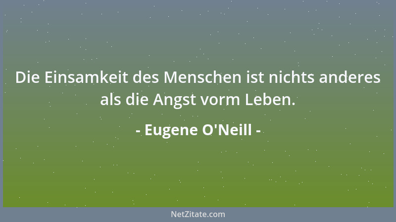 Eugene O'Neill - Die Einsamkeit des Menschen ist nichts anderes als die Angst vorm Leben....