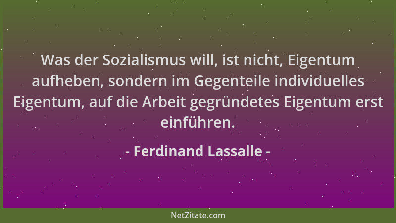 Ferdinand Lassalle - Was der Sozialismus will, ist nicht, Eigentum aufheben, sondern im Gegenteile individuelles Eigentum,...