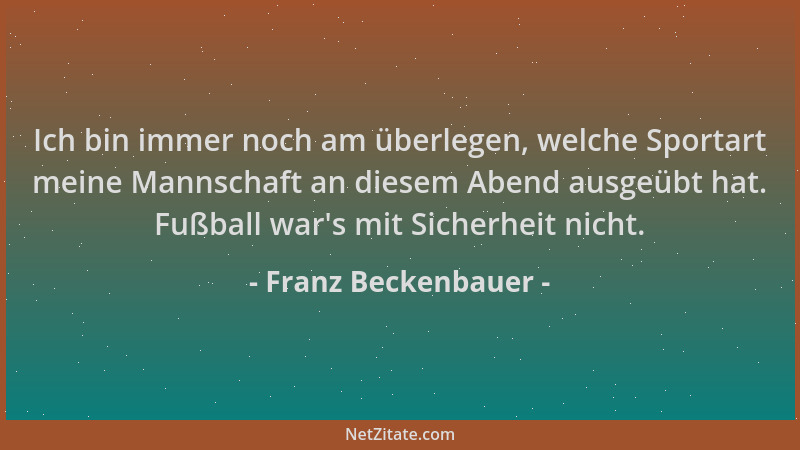 Franz Beckenbauer - Ich bin immer noch am überlegen, welche Sportart meine Mannschaft an diesem Abend ausgeübt hat. Fußball...