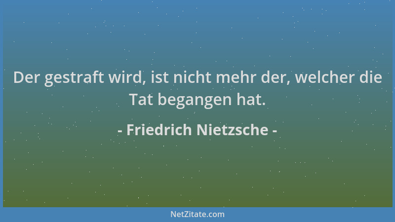 Friedrich Nietzsche - Der gestraft wird, ist nicht mehr der, welcher die Tat begangen hat....
