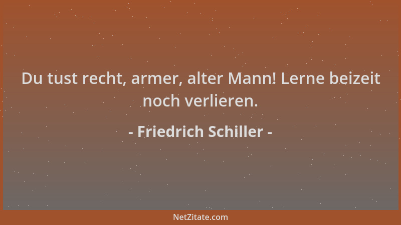 Friedrich Schiller - Du tust recht, armer, alter Mann! Lerne beizeit noch verlieren....