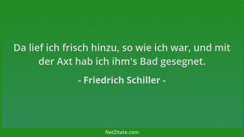Friedrich Schiller - Da lief ich frisch hinzu, so wie ich war, und mit der Axt hab ich ihm 's Bad gesegnet....