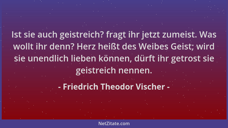 Friedrich Theodor Vischer - Ist sie auch geistreich? fragt ihr jetzt zumeist. Was wollt ihr denn? Herz heißt des Weibes Gei...