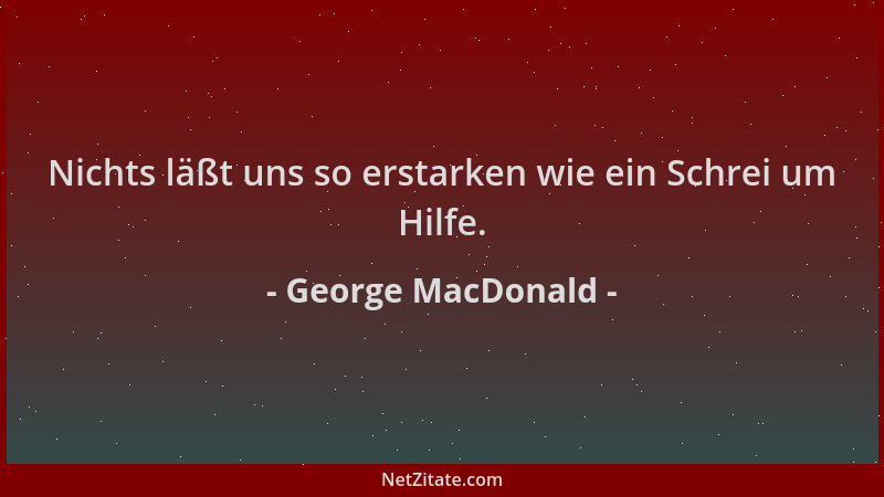 George MacDonald - Nichts läßt uns so erstarken wie ein Schrei um Hilfe....