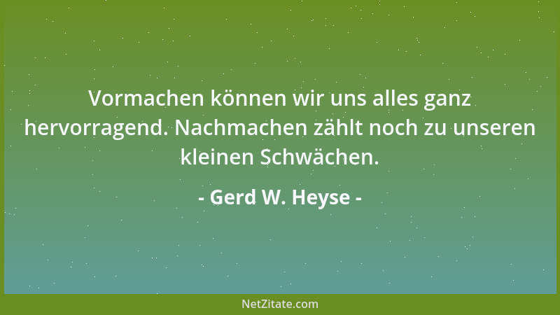 Gerd W. Heyse - Vormachen können wir uns alles ganz hervorragend. Nachmachen zählt noch zu unseren kleinen Schwächen....