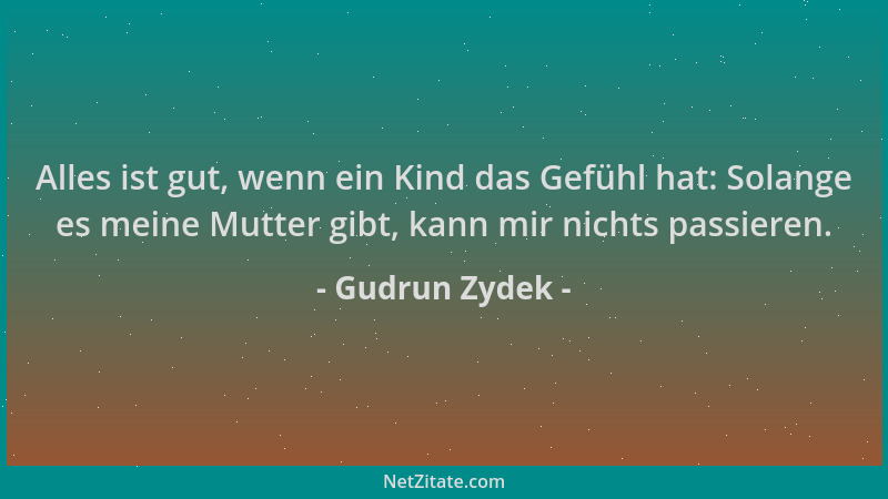 Gudrun Zydek - Alles ist gut, wenn ein Kind das Gefühl hat: Solange es meine Mutter gibt, kann mir nichts passieren....