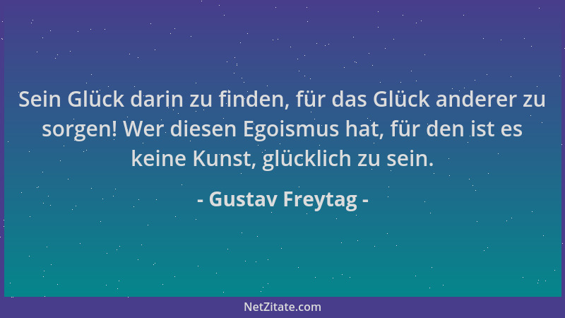 Gustav Freytag - Sein Glück darin zu finden, für das Glück anderer zu sorgen! Wer diesen Egoismus hat, für den ist es keine...