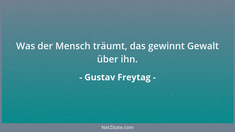 Gustav Freytag - Was der Mensch träumt, das gewinnt Gewalt über ihn....