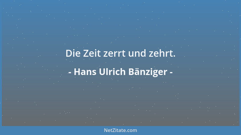 Hans Ulrich Bänziger - Die Zeit zerrt und zehrt....
