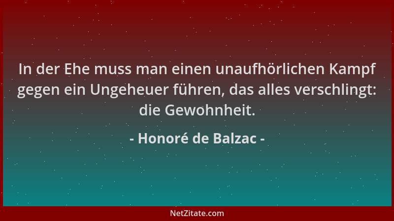 Honoré de Balzac - In der Ehe muss man einen unaufhörlichen Kampf gegen ein Ungeheuer führen, das alles verschlingt: die Ge...