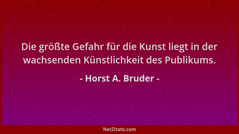 Horst A. Bruder - Die größte Gefahr für die Kunst liegt in der wachsenden Künstlichkeit des Publikums....
