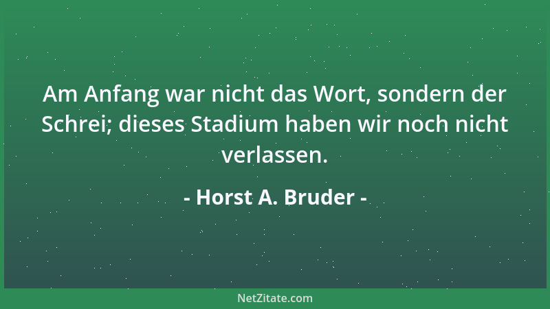 Horst A. Bruder - Am Anfang war nicht das Wort, sondern der Schrei; dieses Stadium haben wir noch nicht verlassen....