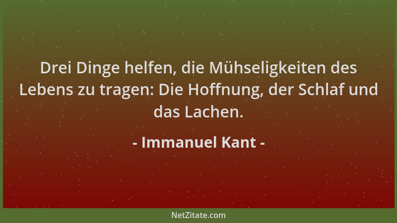Immanuel Kant - Drei Dinge helfen, die Mühseligkeiten des Lebens zu tragen: Die Hoffnung, der Schlaf und das Lachen....