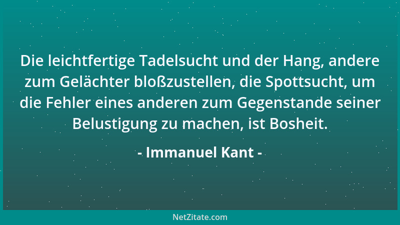 Immanuel Kant - Die leichtfertige Tadelsucht und der Hang, andere zum Gelächter bloßzustellen, die Spottsucht, um die Fehle...