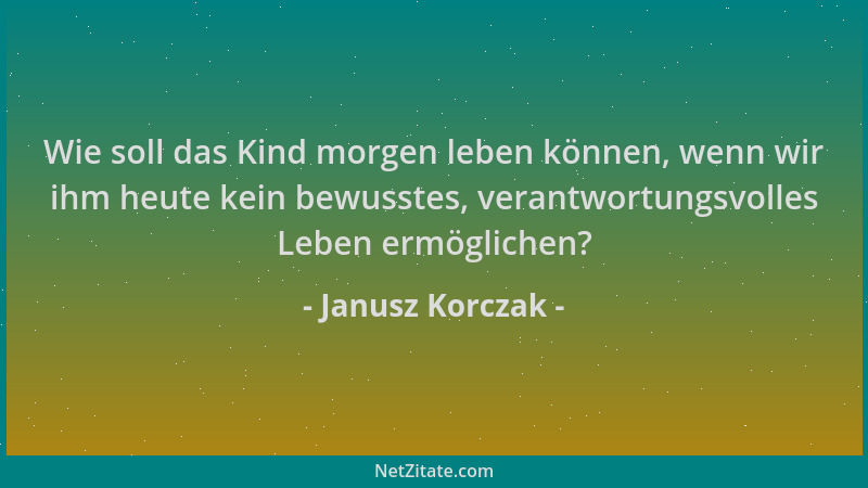 Janusz Korczak - Wie soll das Kind morgen leben können, wenn wir ihm heute kein bewusstes, verantwortungsvolles Leben ermög...