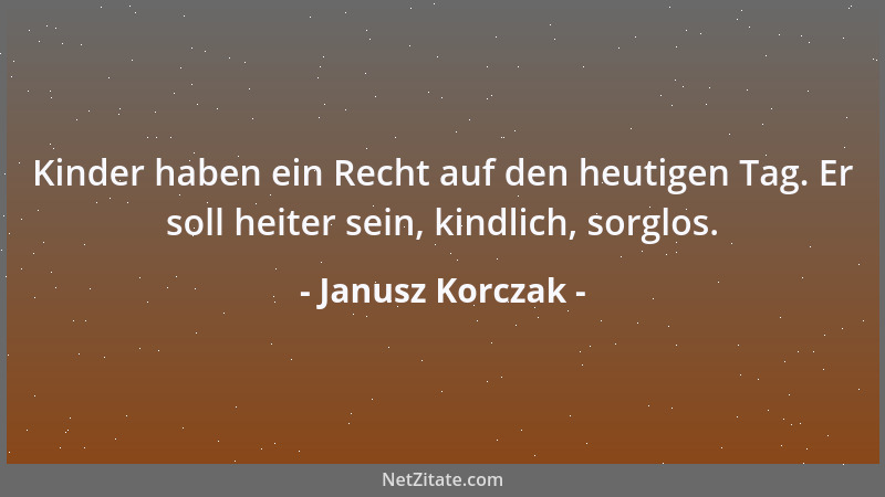 Janusz Korczak - Kinder haben ein Recht auf den heutigen Tag. Er soll heiter sein, kindlich, sorglos....