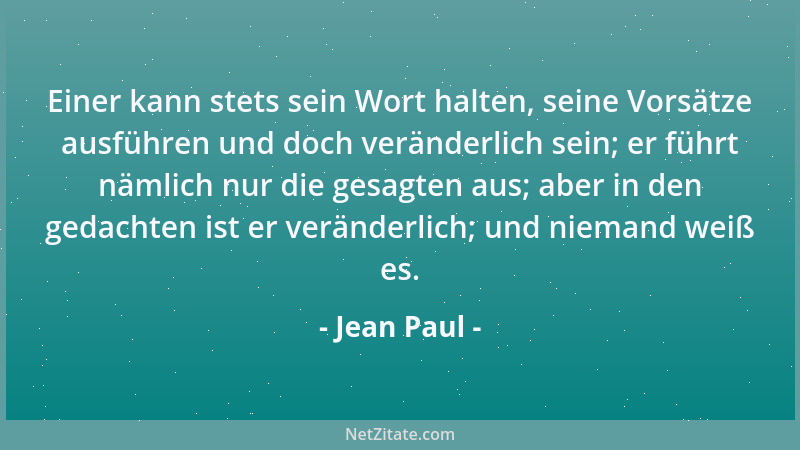 Jean Paul - Einer kann stets sein Wort halten, seine Vorsätze ausführen und doch veränderlich sein; er führt nämlich nur di...