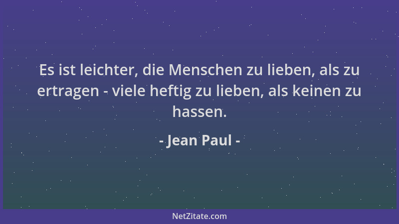 Jean Paul - Es ist leichter, die Menschen zu lieben, als zu ertragen - viele heftig zu lieben, als keinen zu hassen....