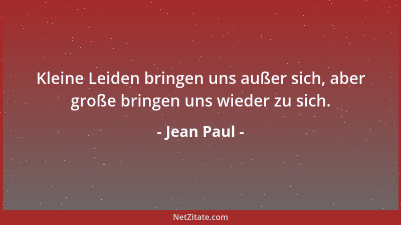 Jean Paul - Kleine Leiden bringen uns außer sich, aber große bringen uns wieder zu sich....
