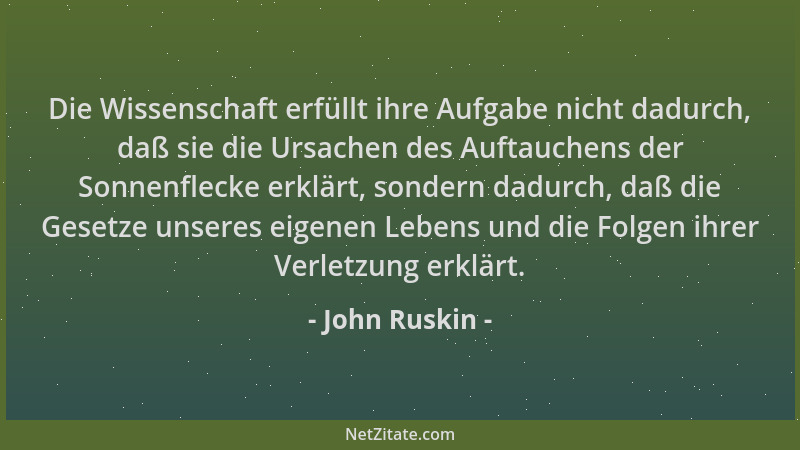 John Ruskin - Die Wissenschaft erfüllt ihre Aufgabe nicht dadurch, daß sie die Ursachen des Auftauchens der Sonnenflecke er...
