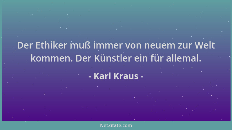 Karl Kraus - Der Ethiker muß immer von neuem zur Welt kommen. Der Künstler ein für allemal....