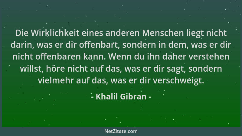 Khalil Gibran - Die Wirklichkeit eines anderen Menschen liegt nicht darin, was er dir offenbart, sondern in dem, was er dir...
