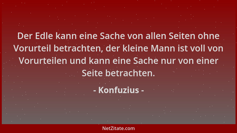 Konfuzius - Der Edle kann eine Sache von allen Seiten ohne Vorurteil betrachten, der kleine Mann ist voll von Vorurteilen u...