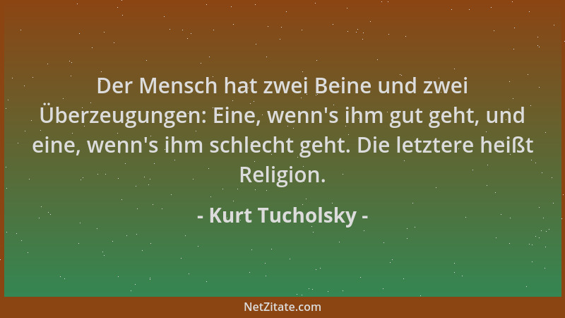 Kurt Tucholsky - Der Mensch hat zwei Beine und zwei Überzeugungen: Eine, wenn 's ihm gut geht, und eine, wenn 's ihm schlecht...