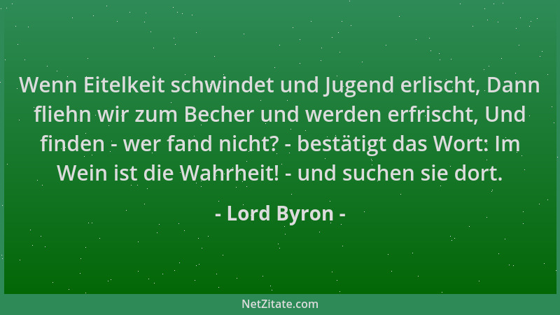 Lord Byron - Wenn Eitelkeit schwindet und Jugend erlischt, Dann fliehn wir zum Becher und werden erfrischt, Und finden - we...