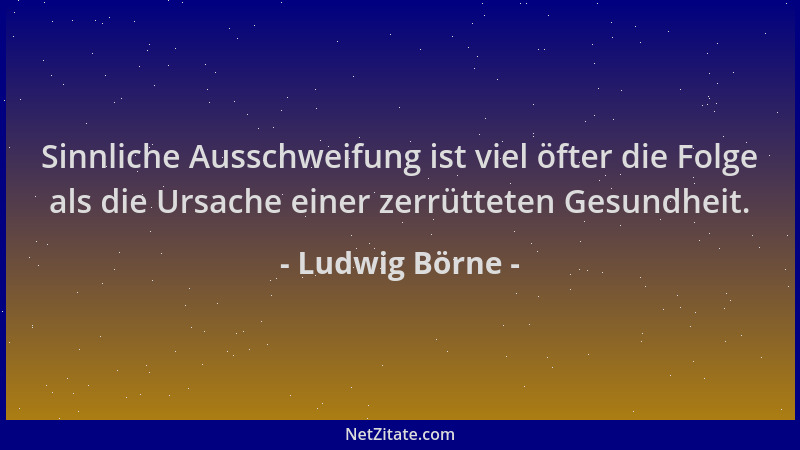 Ludwig Börne - Sinnliche Ausschweifung ist viel öfter die Folge als die Ursache einer zerrütteten Gesundheit....