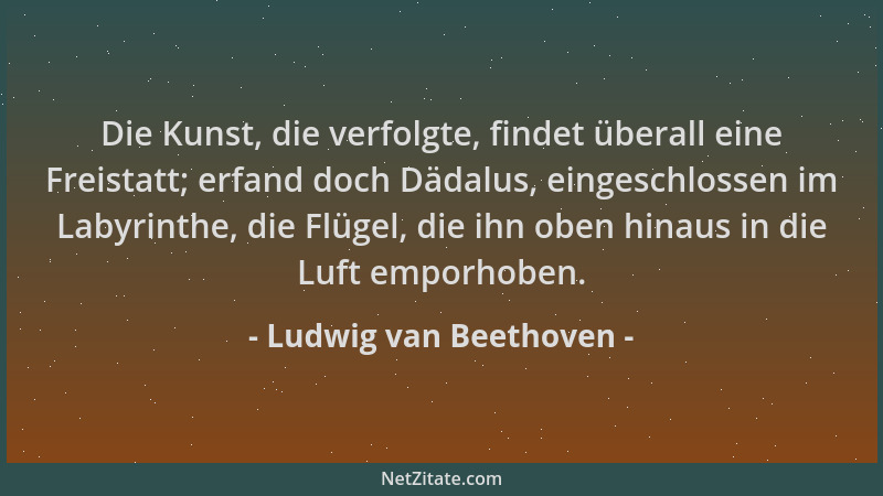 Ludwig van Beethoven - Die Kunst, die verfolgte, findet überall eine Freistatt; erfand doch Dädalus, eingeschlossen im Laby...