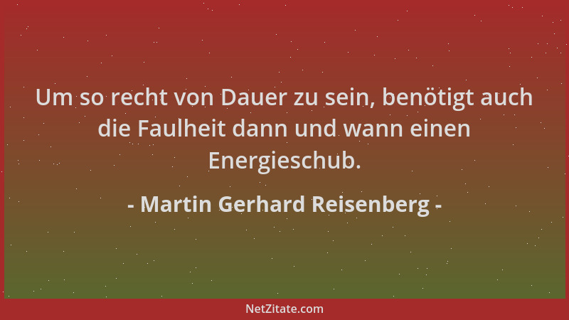 Martin Gerhard Reisenberg - Um so recht von Dauer zu sein, benötigt auch die Faulheit dann und wann einen Energieschub....