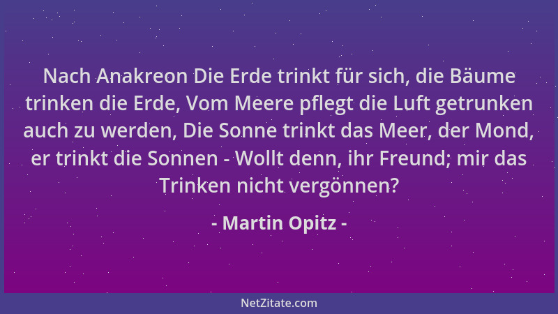 Martin Opitz - Nach Anakreon Die Erde trinkt für sich, die Bäume trinken die Erde, Vom Meere pflegt die Luft getrunken auch...