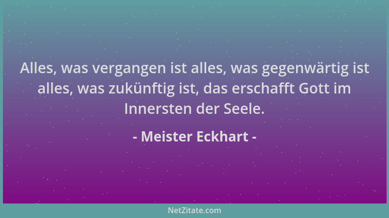 Meister Eckhart - Alles, was vergangen ist alles, was gegenwärtig ist alles, was zukünftig ist, das erschafft Gott im Inner...