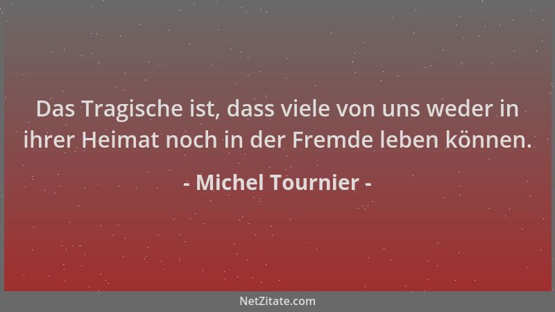 Michel Tournier - Das Tragische ist, dass viele von uns weder in ihrer Heimat noch in der Fremde leben können....