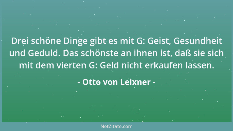 Otto von Leixner - Drei schöne Dinge gibt es mit G: Geist, Gesundheit und Geduld. Das schönste an ihnen ist, daß sie sich m...