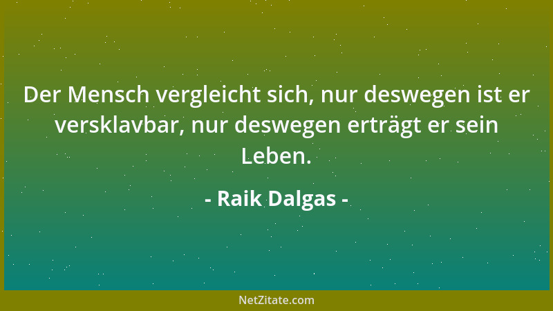 Raik Dalgas - Der Mensch vergleicht sich, nur deswegen ist er versklavbar, nur deswegen erträgt er sein Leben....