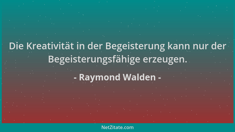 Raymond Walden - Die Kreativität in der Begeisterung kann nur der Begeisterungsfähige erzeugen....
